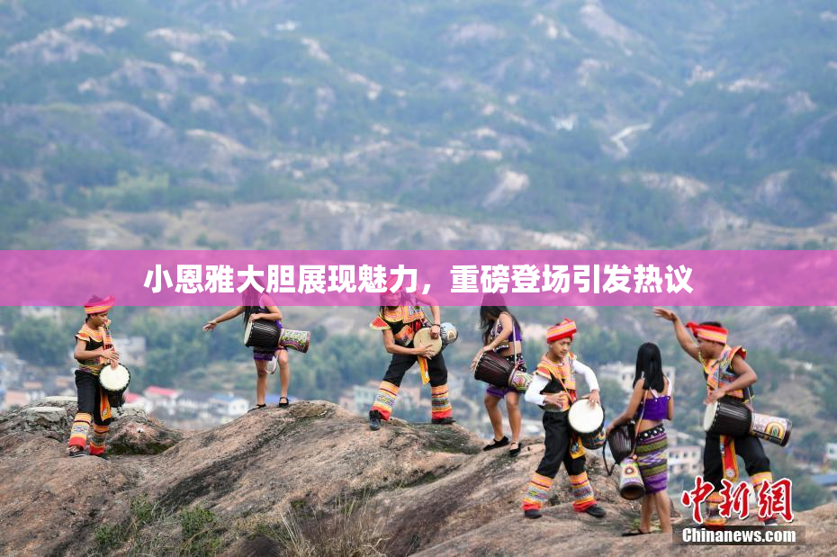 小恩雅大胆展现魅力，重磅登场引发热议