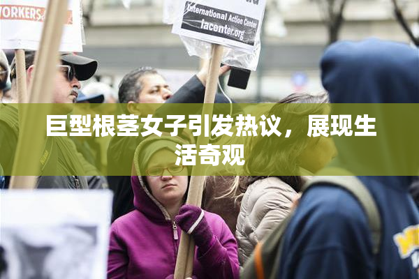 巨型根茎女子引发热议，展现生活奇观