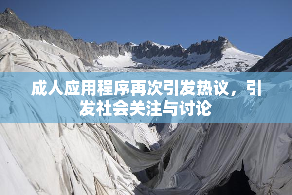 成人应用程序再次引发热议，引发社会关注与讨论