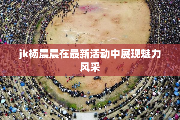 jk杨晨晨在最新活动中展现魅力风采