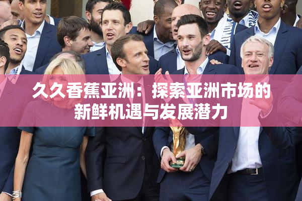 久久香蕉亚洲：探索亚洲市场的新鲜机遇与发展潜力