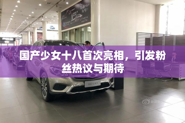 国产少女十八首次亮相，引发粉丝热议与期待