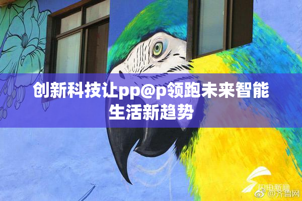 创新科技让pp@p领跑未来智能生活新趋势