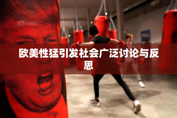 欧美性猛引发社会广泛讨论与反思