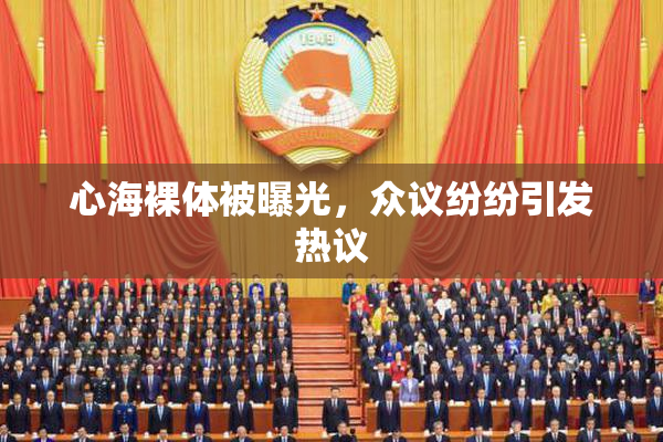 心海裸体被曝光，众议纷纷引发热议