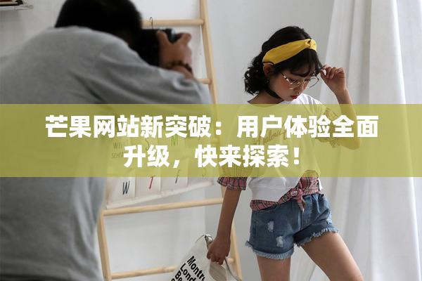 芒果网站新突破：用户体验全面升级，快来探索！