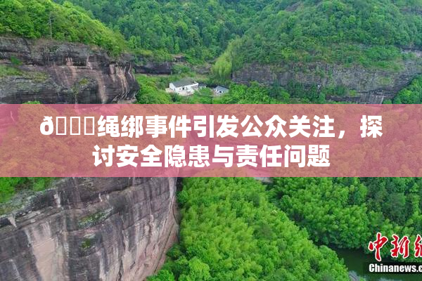 🔞绳绑事件引发公众关注，探讨安全隐患与责任问题