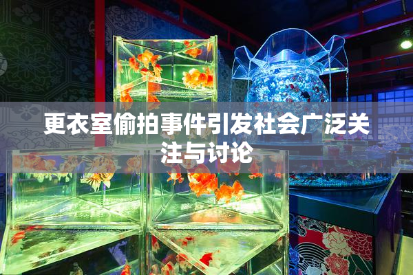 更衣室偷拍事件引发社会广泛关注与讨论