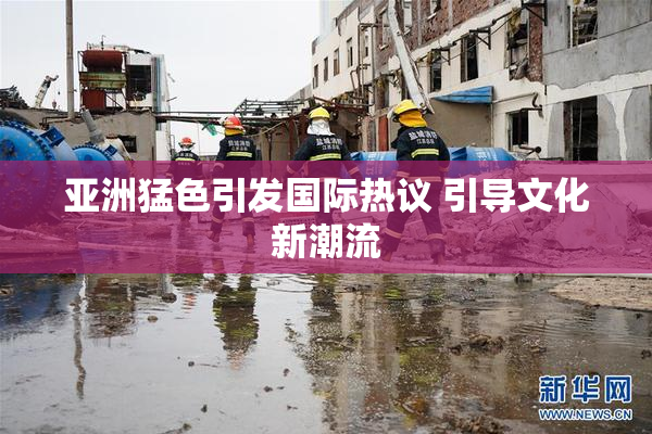 亚洲猛色引发国际热议 引导文化新潮流