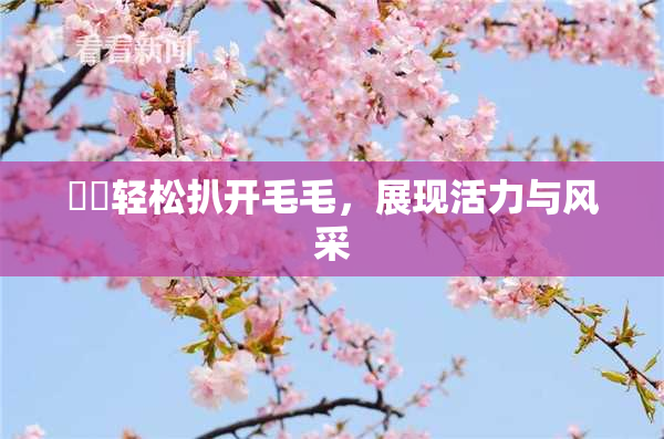 妺妺轻松扒开毛毛，展现活力与风采