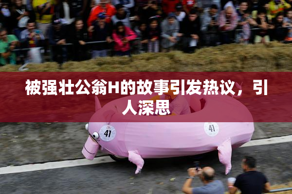 被强壮公翁H的故事引发热议，引人深思