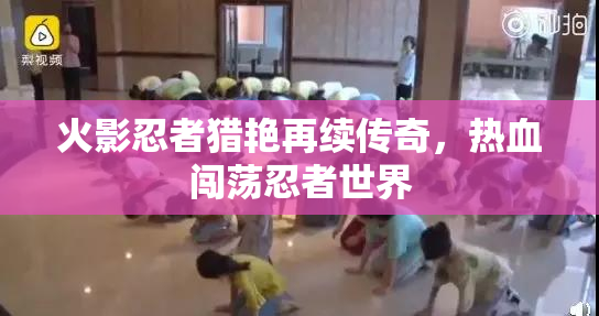 火影忍者猎艳再续传奇，热血闯荡忍者世界