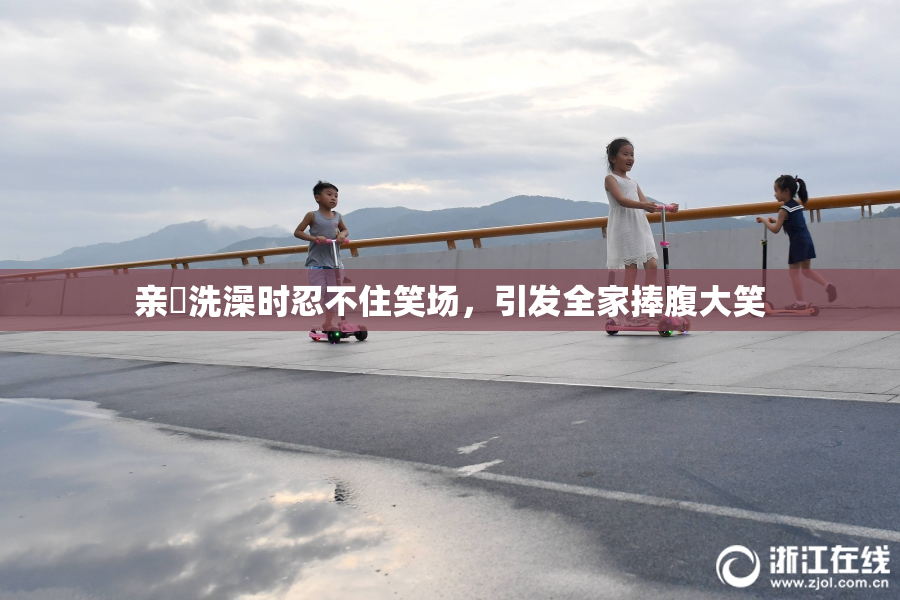 亲妺洗澡时忍不住笑场，引发全家捧腹大笑