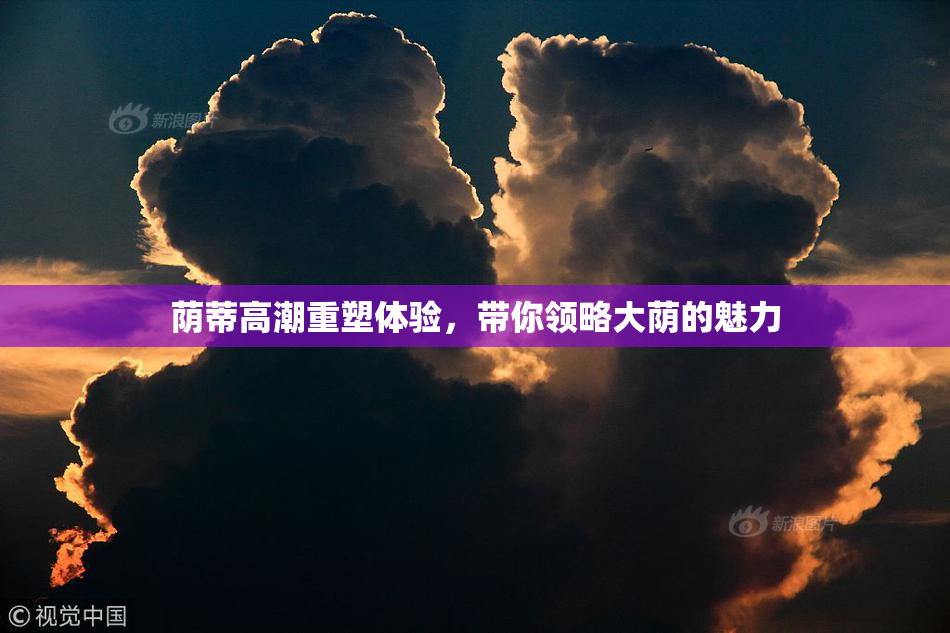 荫蒂高潮重塑体验，带你领略大荫的魅力