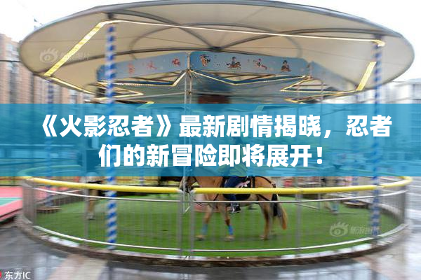 《火影忍者》最新剧情揭晓，忍者们的新冒险即将展开！