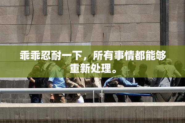 乖乖忍耐一下，所有事情都能够重新处理。