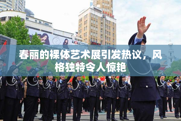 春丽的裸体艺术展引发热议，风格独特令人惊艳