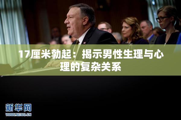 17厘米勃起：揭示男性生理与心理的复杂关系