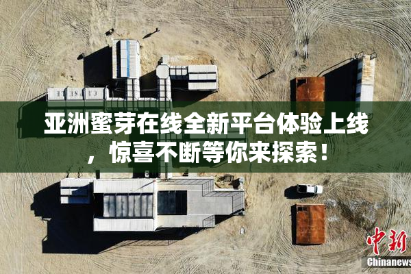 亚洲蜜芽在线全新平台体验上线，惊喜不断等你来探索！