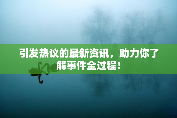 引发热议的最新资讯，助力你了解事件全过程！