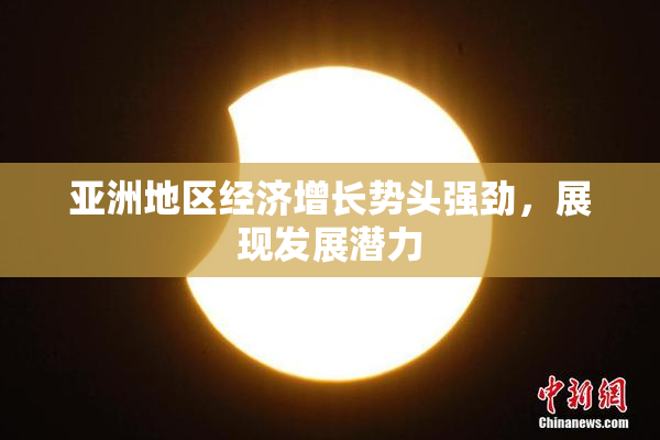 亚洲地区经济增长势头强劲，展现发展潜力