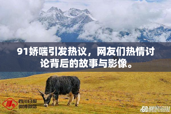 91娇喘引发热议，网友们热情讨论背后的故事与影像。