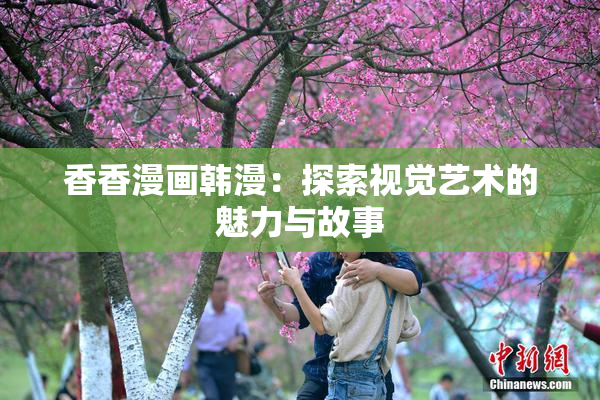 香香漫画韩漫：探索视觉艺术的魅力与故事