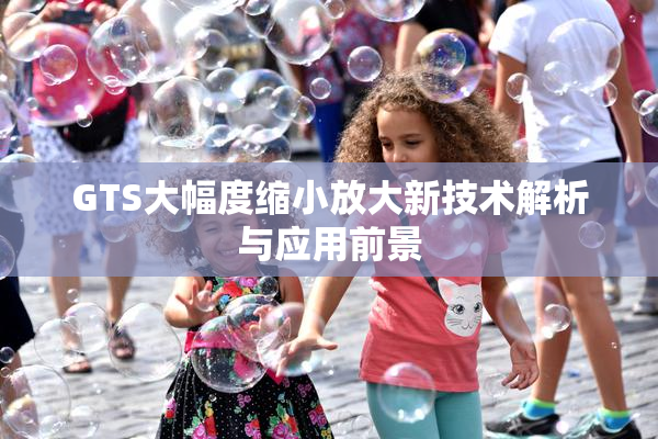 GTS大幅度缩小放大新技术解析与应用前景