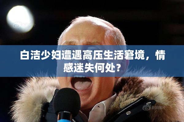 白洁少妇遭遇高压生活窘境，情感迷失何处？