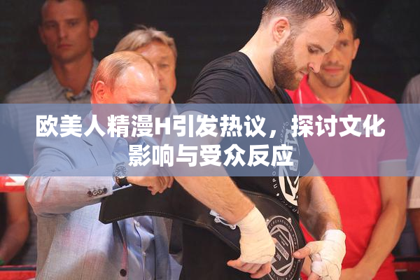 欧美人精漫H引发热议，探讨文化影响与受众反应