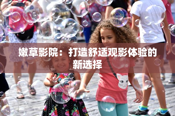 嫩草影院：打造舒适观影体验的新选择