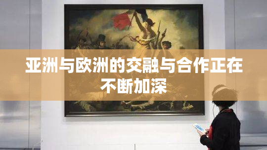 亚洲与欧洲的交融与合作正在不断加深