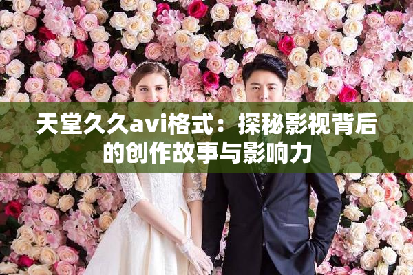 天堂久久avi格式：探秘影视背后的创作故事与影响力