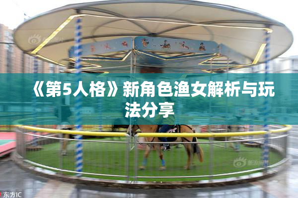 《第5人格》新角色渔女解析与玩法分享