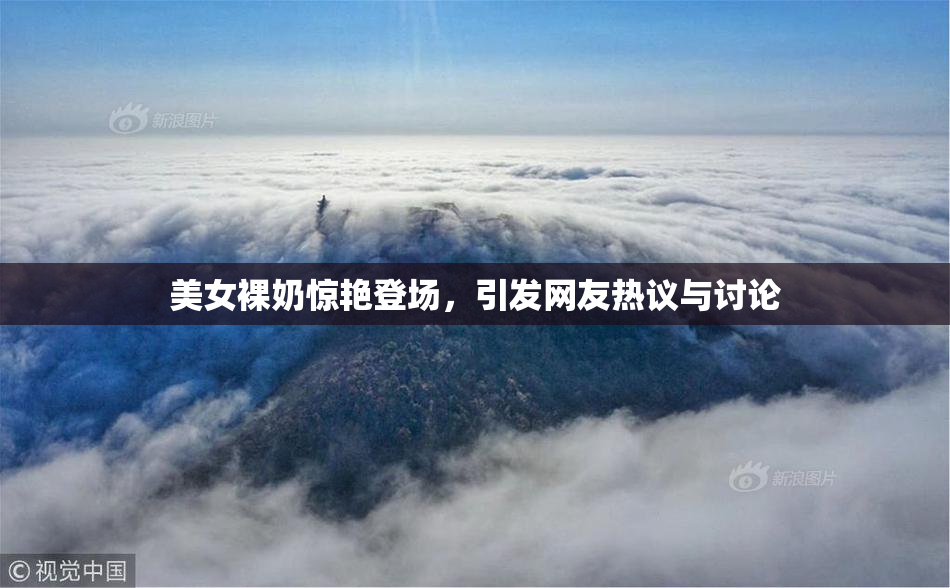 美女裸奶惊艳登场，引发网友热议与讨论