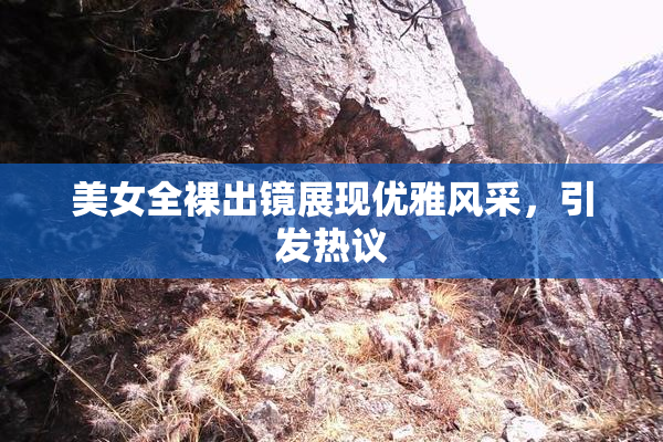 美女全裸出镜展现优雅风采，引发热议