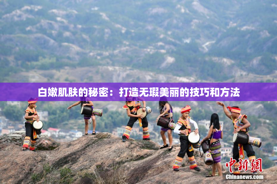 白嫩肌肤的秘密：打造无瑕美丽的技巧和方法