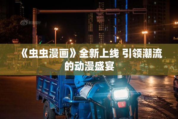 《虫虫漫画》全新上线 引领潮流的动漫盛宴