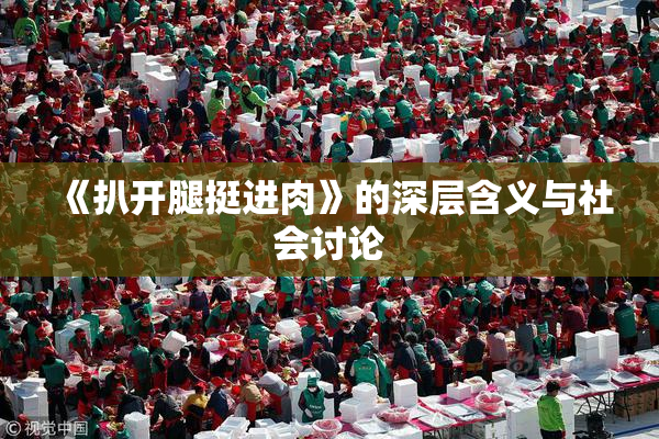《扒开腿挺进肉》的深层含义与社会讨论