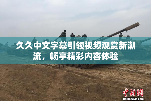 久久中文字幕引领视频观赏新潮流，畅享精彩内容体验