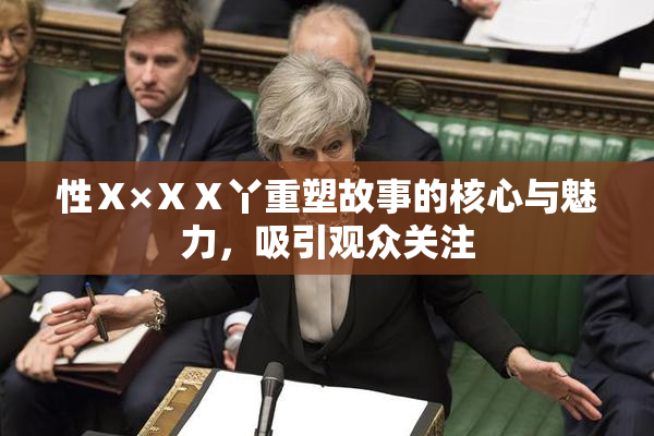 性Ⅹ×ⅩⅩ丫重塑故事的核心与魅力，吸引观众关注