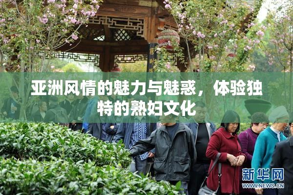 亚洲风情的魅力与魅惑，体验独特的熟妇文化