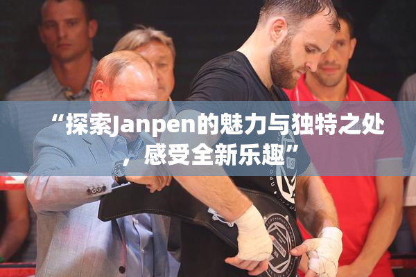 “探索Janpen的魅力与独特之处，感受全新乐趣”