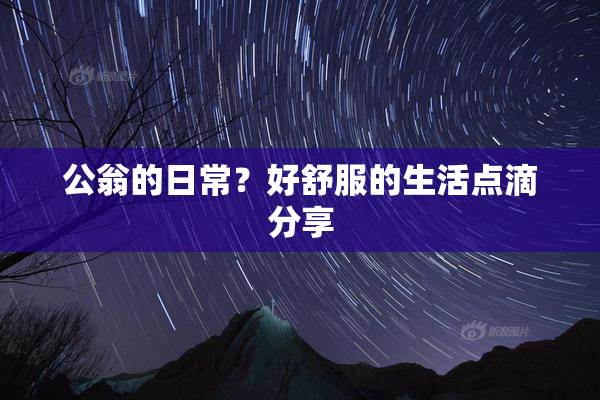 公翁的日常？好舒服的生活点滴分享