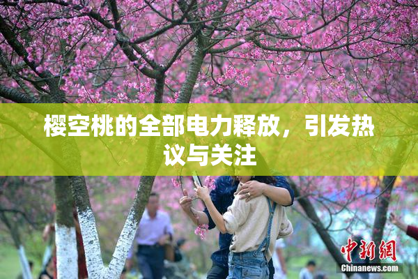 樱空桃的全部电力释放，引发热议与关注