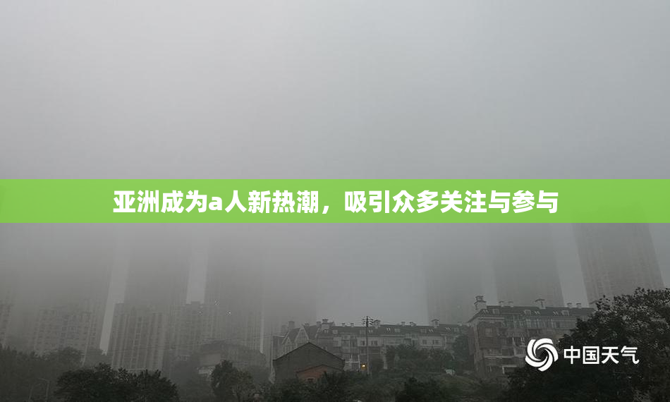 亚洲成为a人新热潮，吸引众多关注与参与