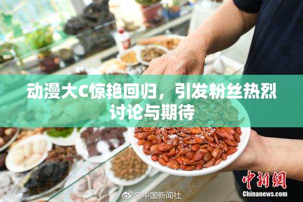 动漫大C惊艳回归，引发粉丝热烈讨论与期待