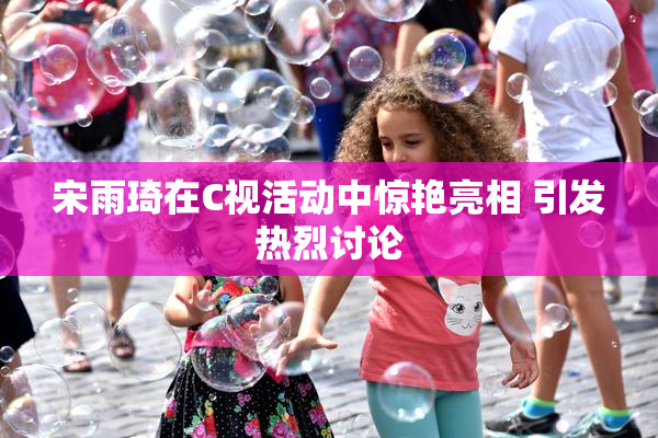宋雨琦在C视活动中惊艳亮相 引发热烈讨论