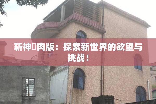 斩神婬肉版：探索新世界的欲望与挑战！