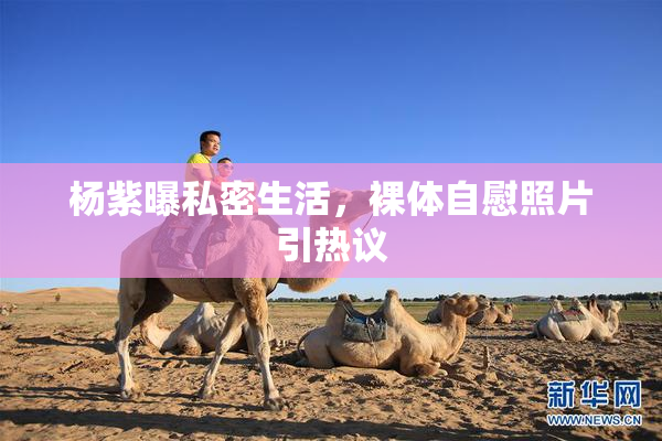杨紫曝私密生活，裸体自慰照片引热议